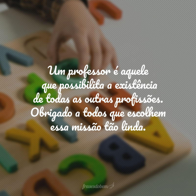 Um professor é aquele que possibilita a existência de todas as outras profissões. Obrigado a todos que escolhem essa missão tão linda.