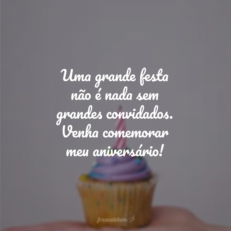 Uma grande festa não é nada sem grandes convidados. Venha comemorar meu aniversário!