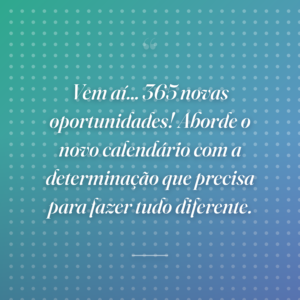 Vem aí... 365 novas oportunidades! Aborde o novo calendário com a determinação que precisa para fazer tudo diferente.