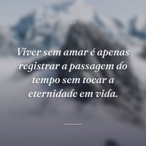 Viver sem amar é apenas registrar a passagem do tempo sem tocar a eternidade em vida.