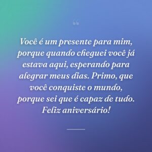 Você é um presente para mim, porque quando cheguei você já estava aqui, esperando para alegrar meus dias. Primo, que você conquiste o mundo, porque sei que é capaz de tudo. Feliz aniversário!