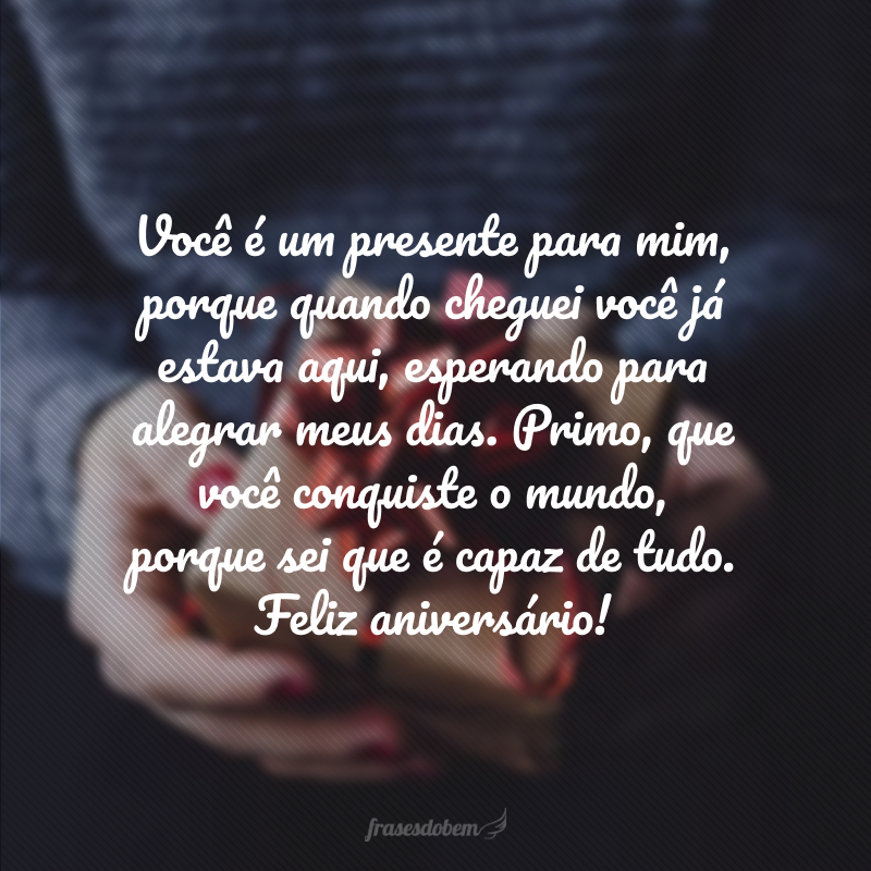 Você é um presente para mim, porque quando cheguei você já estava aqui, esperando para alegrar meus dias. Primo, que você conquiste o mundo, porque sei que é capaz de tudo. Feliz aniversário!