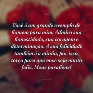 Você é um grande exemplo de homem para mim. Admiro sua honestidade, sua coragem e determinação. A sua felicidade também é a minha, por isso, torço para que você seja muito feliz. Meus parabéns!