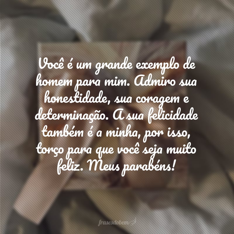 Você é um grande exemplo de homem para mim. Admiro sua honestidade, sua coragem e determinação. A sua felicidade também é a minha, por isso, torço para que você seja muito feliz. Meus parabéns!