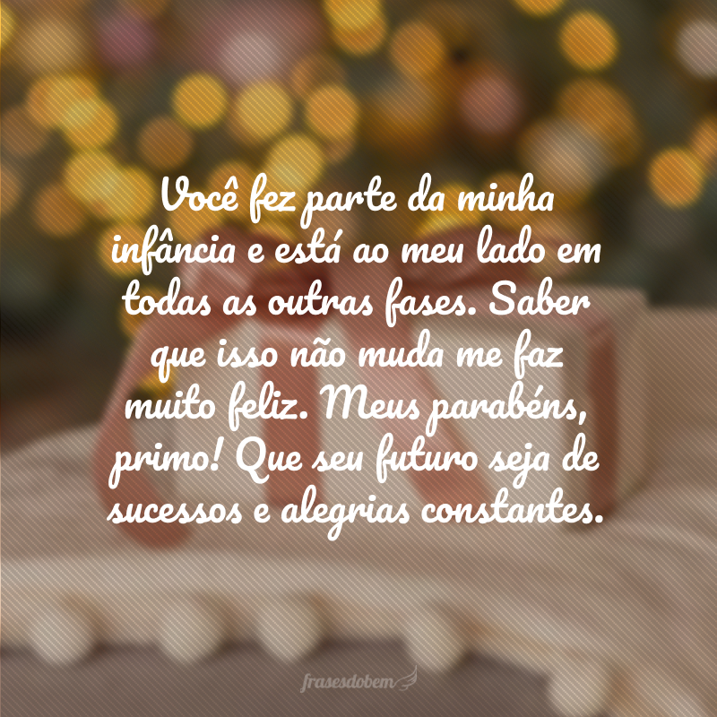 Você fez parte da minha infância e está ao meu lado em todas as outras fases. Saber que isso não muda me faz muito feliz. Meus parabéns, primo! Que seu futuro seja de sucessos e alegrias constantes.