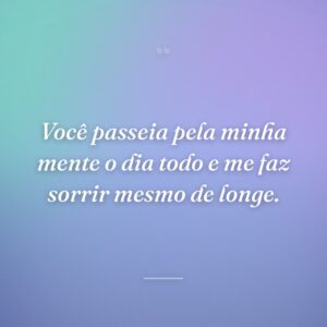 Você passeia pela minha mente o dia todo e me faz sorrir mesmo de longe.