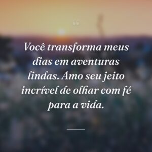 Você transforma meus dias em aventuras lindas. Amo seu jeito incrível de olhar com fé para a vida.