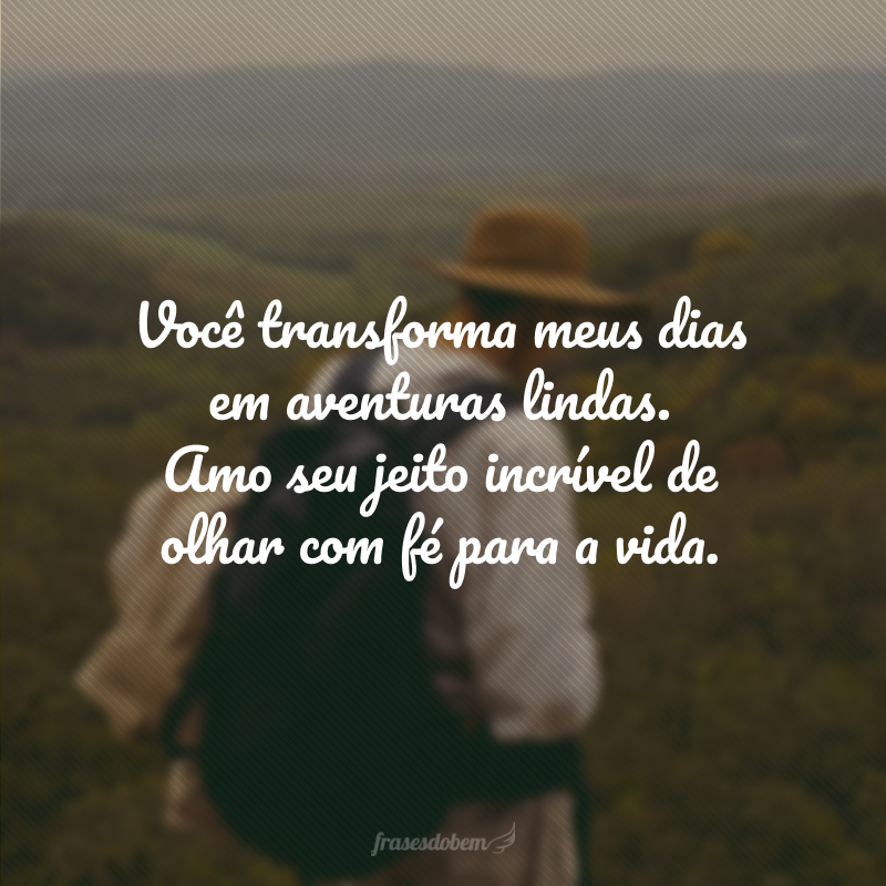 Você transforma meus dias em aventuras lindas. Amo seu jeito incrível de olhar com fé para a vida.