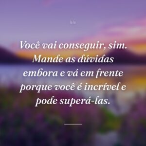 Você vai conseguir, sim. Mande as dúvidas embora e vá em frente porque você é incrível e pode superá-las.