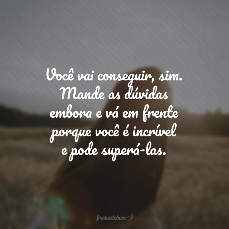 Você vai conseguir, sim. Mande as dúvidas embora e vá em frente porque você é incrível e pode superá-las. 