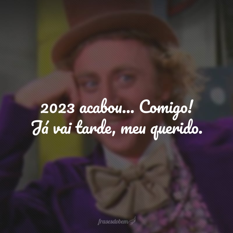 2023 acabou... Comigo! Já vai tarde, meu querido.