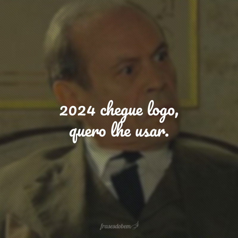 2024 chegue logo, quero lhe usar.