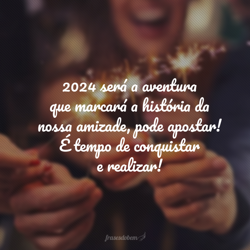 2024 será a aventura que marcará a história da nossa amizade, pode apostar! É tempo de conquistar e realizar! 