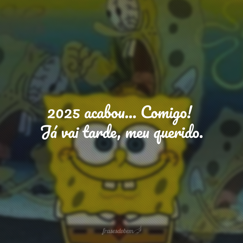 2025 acabou... Comigo! Já vai tarde, meu querido.