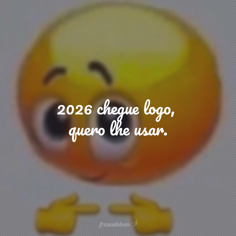 2026 chegue logo, quero lhe usar.