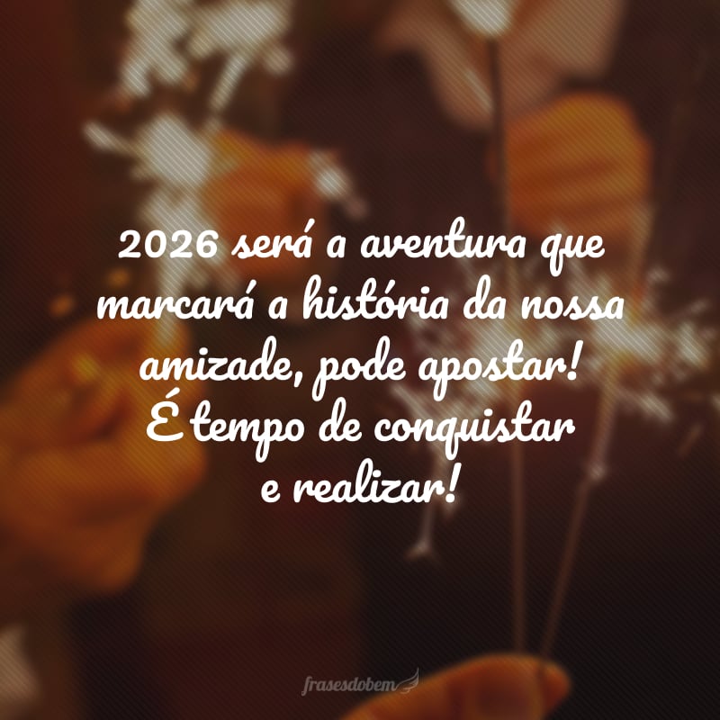 2026 será a aventura que marcará a história da nossa amizade, pode apostar! É tempo de conquistar e realizar! 