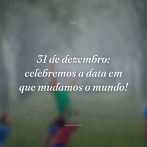 31 de dezembro: celebremos a data em que mudamos o mundo!