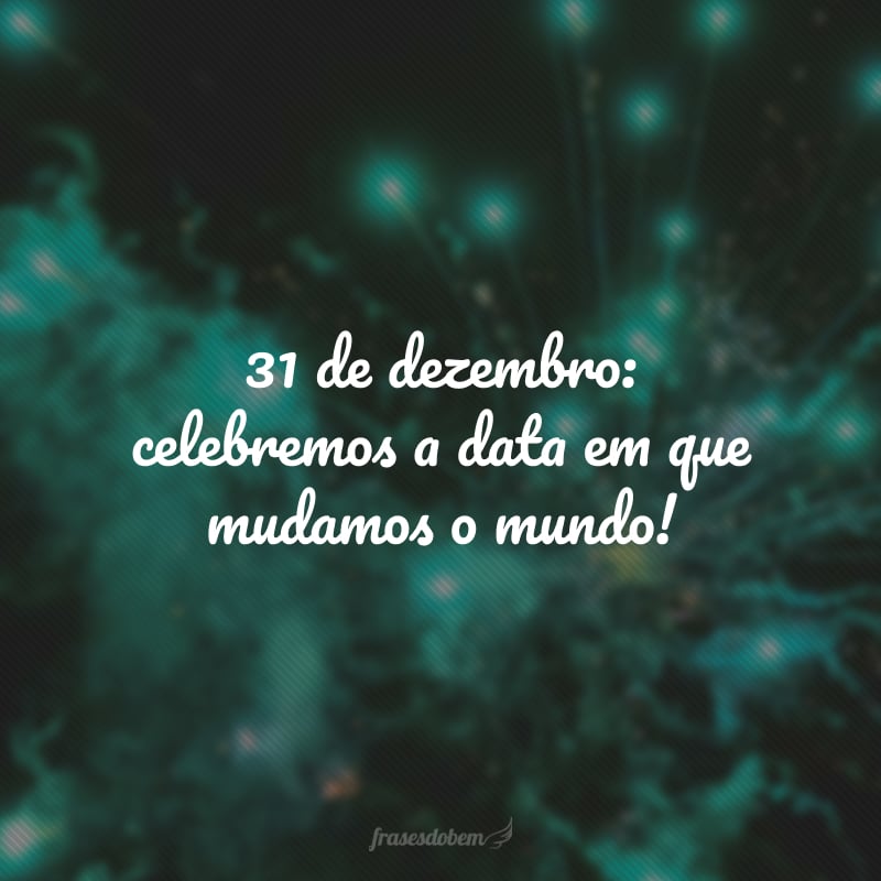 31 de dezembro: celebremos a data em que mudamos o mundo!