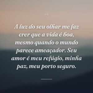 A luz do seu olhar me faz crer que a vida é boa, mesmo quando o mundo parece ameaçador. Seu amor é meu refúgio, minha paz, meu porto seguro.