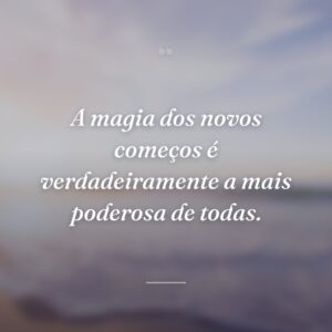 A magia dos novos começos é verdadeiramente a mais poderosa de todas.