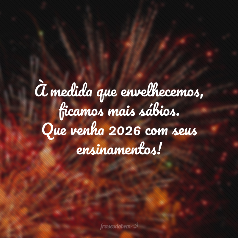 À medida que envelhecemos, ficamos mais sábios. Que venha 2026 com seus ensinamentos!