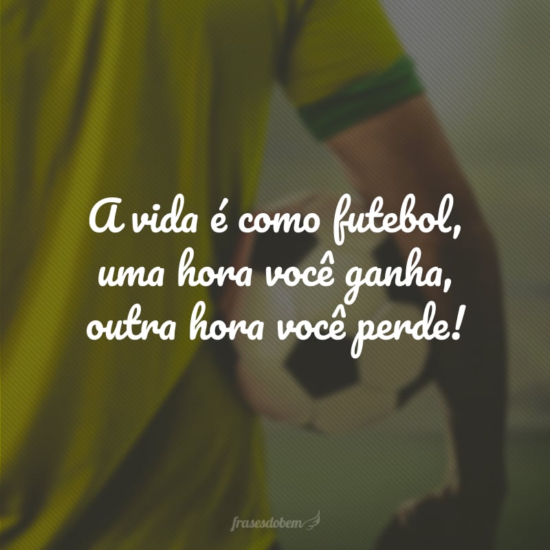 A vida é como futebol, uma hora você ganha, outra hora você perde!