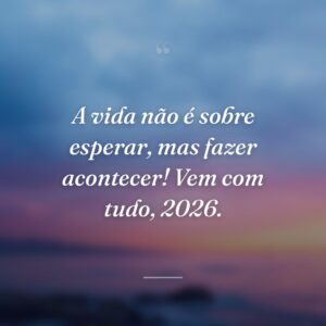 A vida não é sobre esperar, mas fazer acontecer! Vem com tudo, 2026.