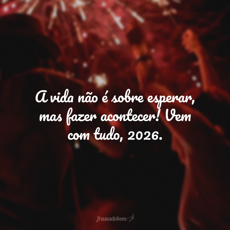 A vida não é sobre esperar, mas fazer acontecer! Vem com tudo, 2026.