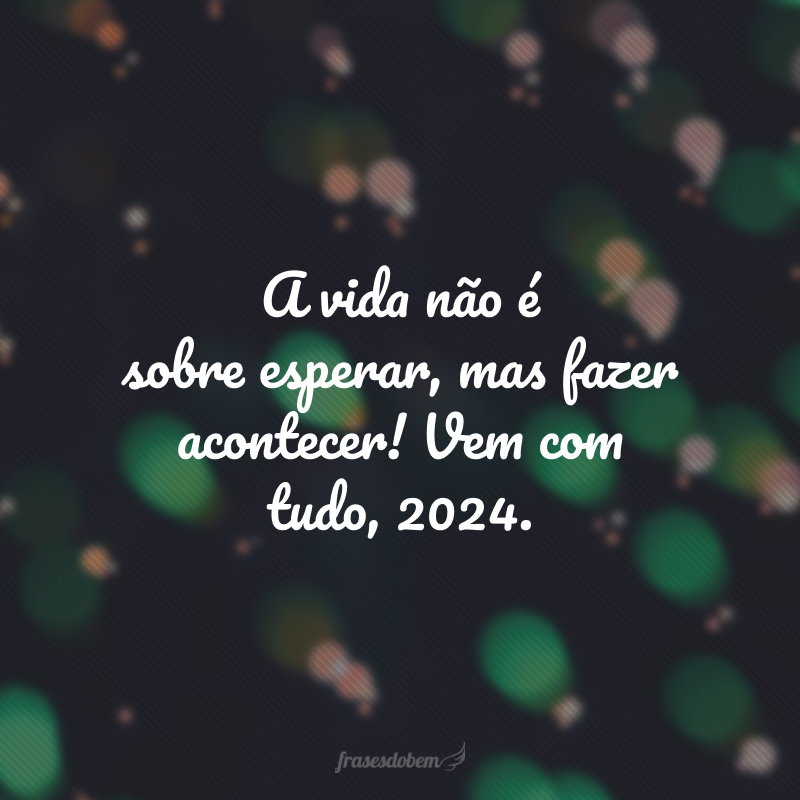 A vida não é sobre esperar, mas fazer acontecer! Vem com tudo, 2024.