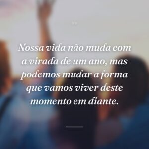 Nossa vida não muda com a virada de um ano, mas podemos mudar a forma que vamos viver deste momento em diante.