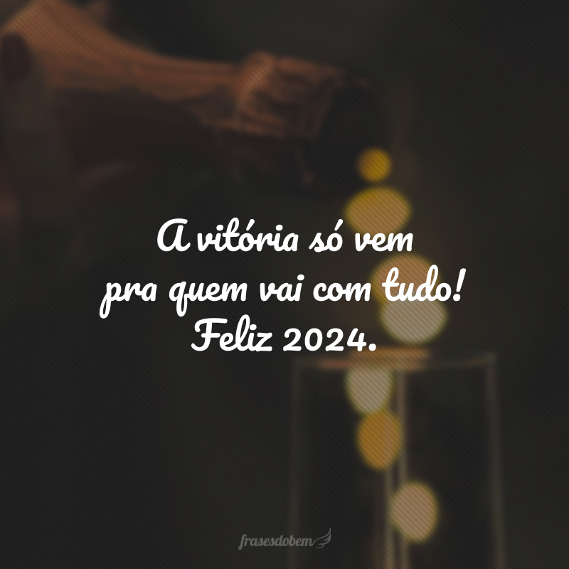 A vitória só vem pra quem vai com tudo! Feliz 2024.