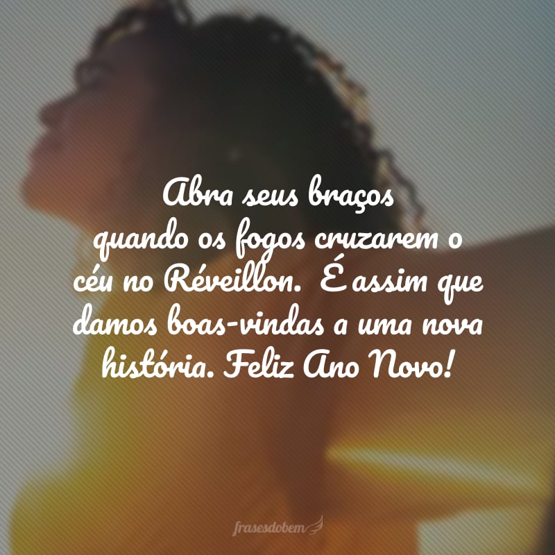 Abra seus braços quando os fogos cruzarem o céu no Réveillon.  É assim que damos boas-vindas a uma nova história. Feliz Ano Novo!