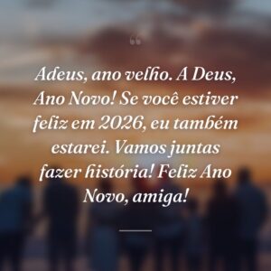 Adeus, ano velho. A Deus, Ano Novo! Se você estiver feliz em 2026, eu também estarei. Vamos juntas fazer história! Feliz Ano Novo, amiga!