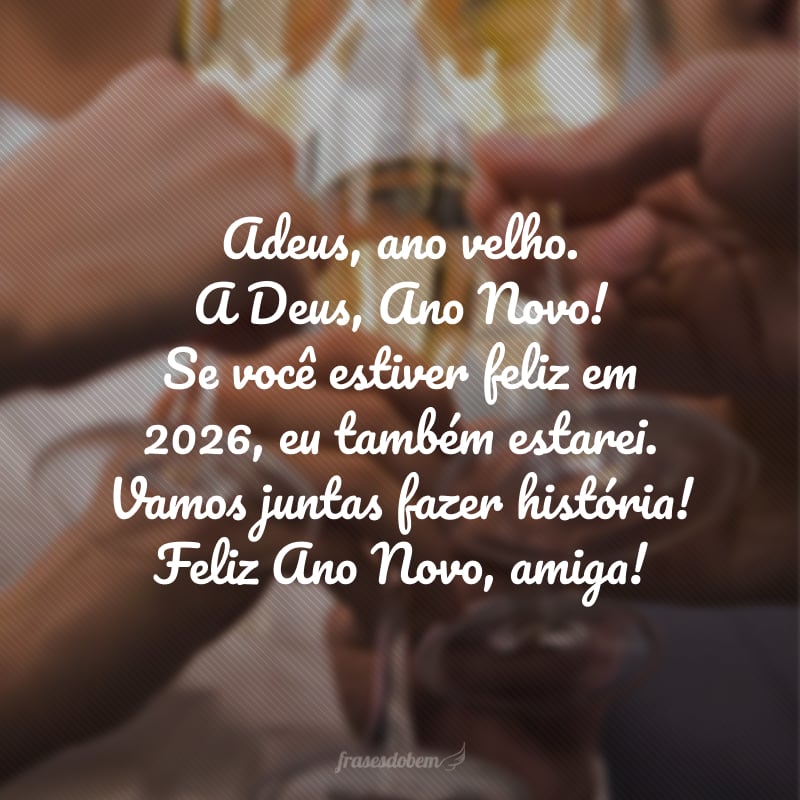 Adeus, ano velho. A Deus, Ano Novo! Se você estiver feliz em 2026, eu também estarei. Vamos juntas fazer história! Feliz Ano Novo, amiga!
