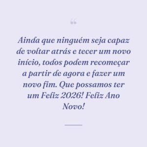 Ainda que ninguém seja capaz de voltar atrás e tecer um novo início, todos podem recomeçar a partir de agora e fazer um novo fim. Que possamos ter um Feliz 2026! Feliz Ano Novo!