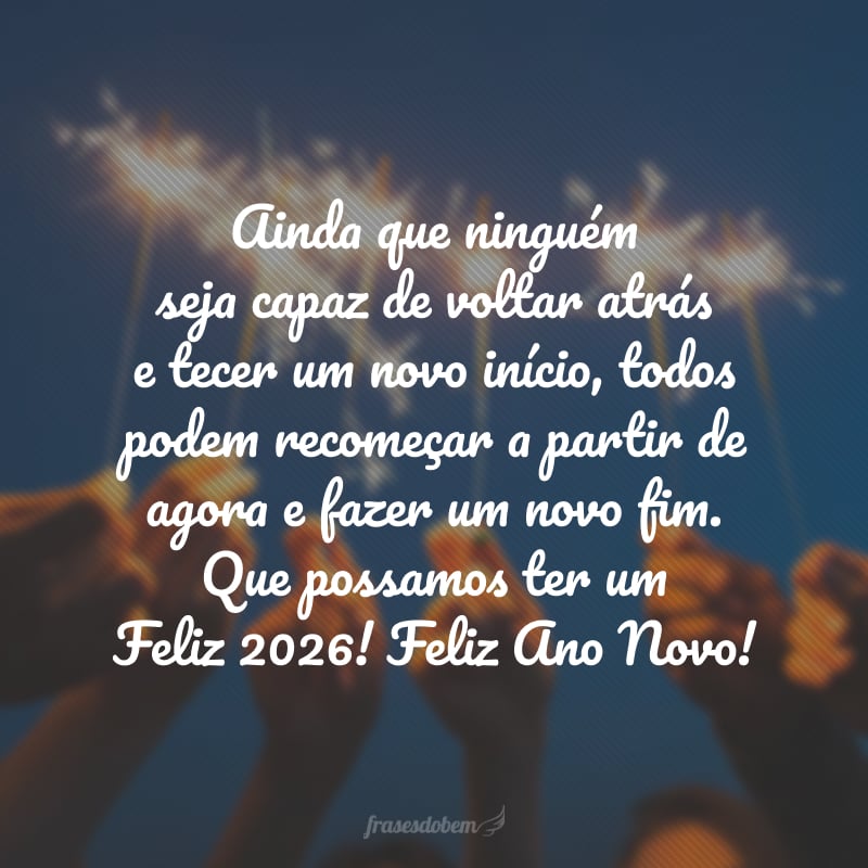 Ainda que ninguém seja capaz de voltar atrás e tecer um novo início, todos podem recomeçar a partir de agora e fazer um novo fim. Que possamos ter um Feliz 2026! Feliz Ano Novo!
