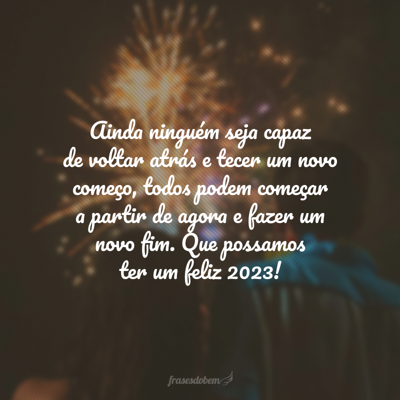 Ainda que ninguém seja capaz de voltar atrás e tecer um novo início, todos podem recomeçar a partir de agora e fazer um novo fim. Que possamos ter um feliz 2024! Feliz Ano Novo!