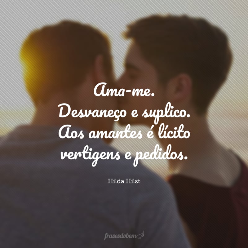 Ama-me. Desvaneço e suplico. Aos amantes é lícito vertigens e pedidos.