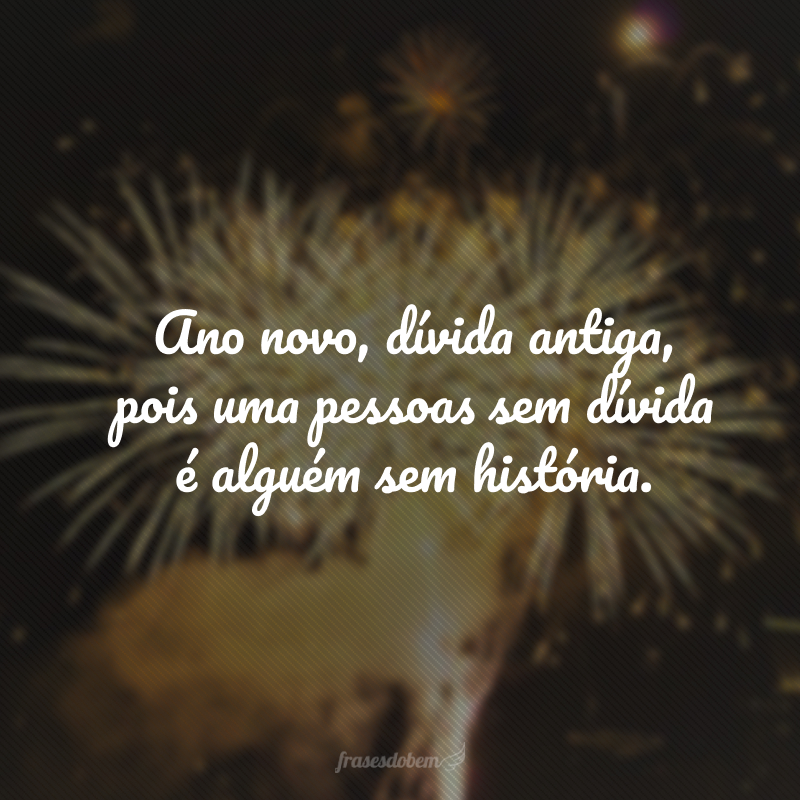 Ano novo, dívida antiga, pois uma pessoas sem dívida é alguém sem história.