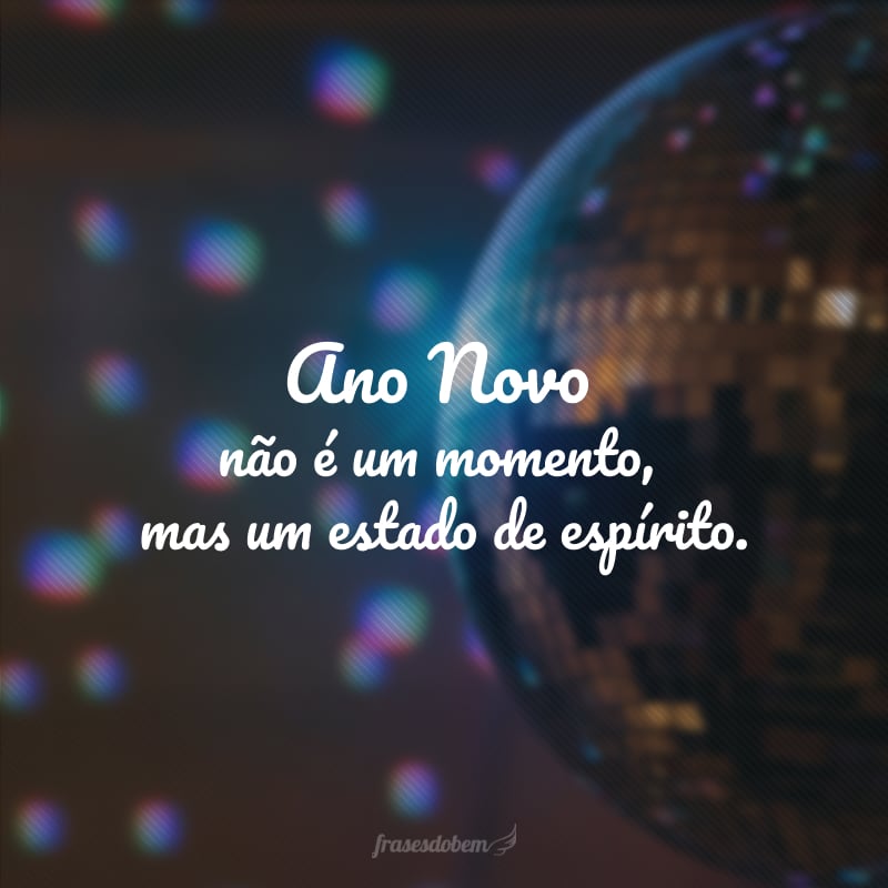 Ano Novo não é um momento, mas um estado de espírito.
