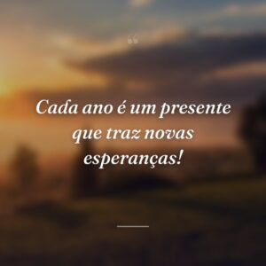 Cada ano é um presente que traz novas esperanças!