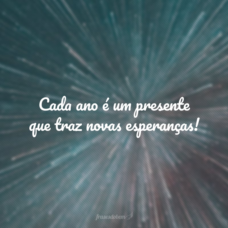 Cada ano é um presente que traz novas esperanças!