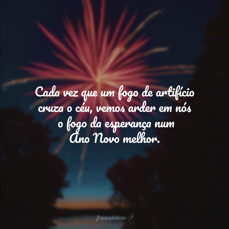 Cada vez que um fogo de artifício cruza o céu, vemos arder em nós o fogo da esperança num Ano Novo melhor.