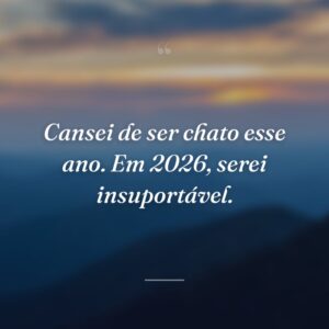 Cansei de ser chato esse ano. Em 2026, serei insuportável.