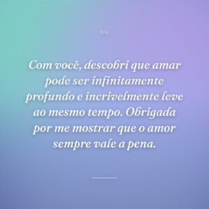 Com você, descobri que amar pode ser infinitamente profundo e incrivelmente leve ao mesmo tempo. Obrigada por me mostrar que o amor sempre vale a pena.