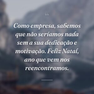 Como empresa, sabemos que não seríamos nada sem a sua dedicação e motivação. Feliz Natal, ano que vem nos reencontramos.