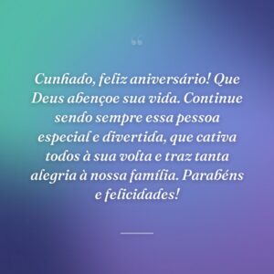 Cunhado, feliz aniversário! Que Deus abençoe sua vida. Continue sendo sempre essa pessoa especial e divertida, que cativa todos à sua volta e traz tanta alegria à nossa família. Parabéns e felicidades!