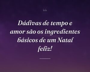Dádivas de tempo e amor são os ingredientes básicos de um Natal feliz!