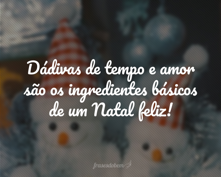 Dádivas de tempo e amor são os ingredientes básicos de um Natal feliz!