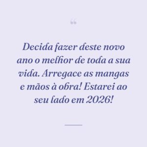 Decida fazer deste novo ano o melhor de toda a sua vida. Arregace as mangas e mãos à obra! Estarei ao seu lado em 2026!